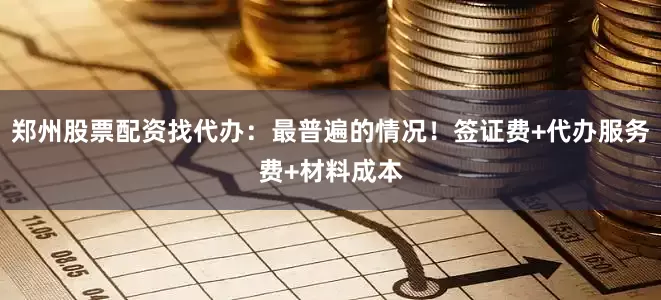 郑州股票配资找代办：最普遍的情况！签证费+代办服务费+材料成本