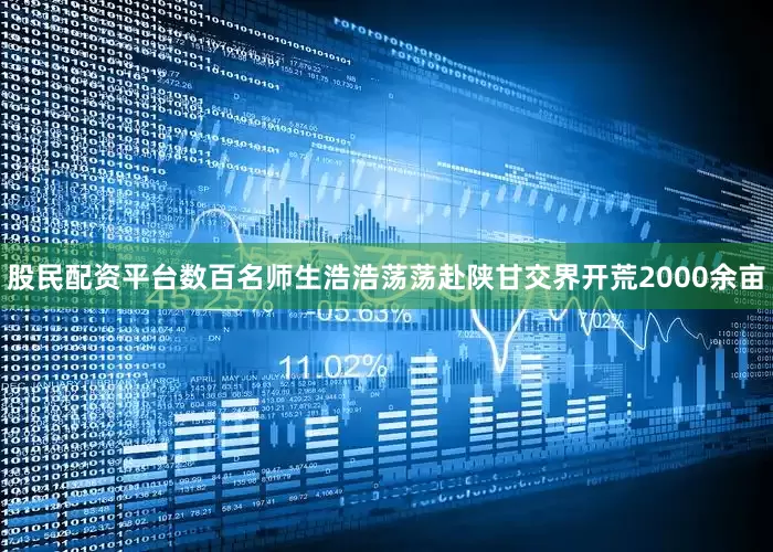 股民配资平台数百名师生浩浩荡荡赴陕甘交界开荒2000余亩