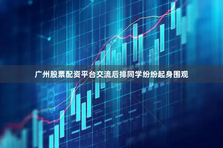 广州股票配资平台交流后排同学纷纷起身围观