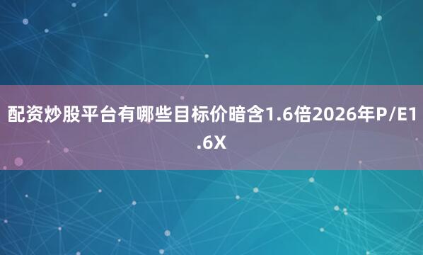 配资炒股平台有哪些目标价暗含1.6倍2026年P/E　　1.6X