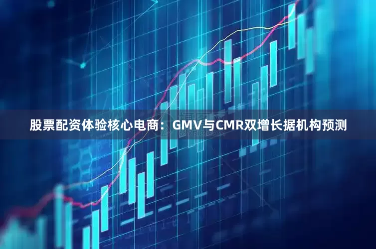 股票配资体验　　核心电商：GMV与CMR双增长　　据机构预测