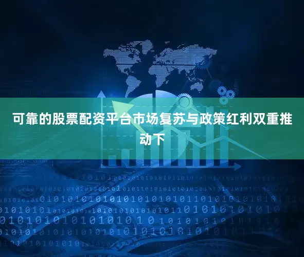可靠的股票配资平台市场复苏与政策红利双重推动下
