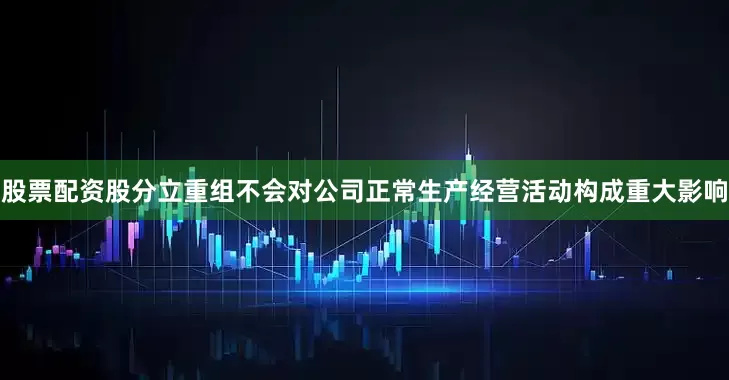 股票配资股分立重组不会对公司正常生产经营活动构成重大影响
