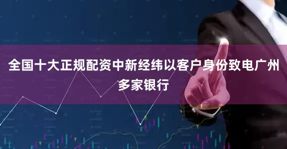 全国十大正规配资中新经纬以客户身份致电广州多家银行