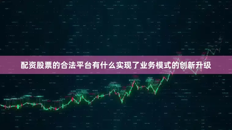 配资股票的合法平台有什么实现了业务模式的创新升级