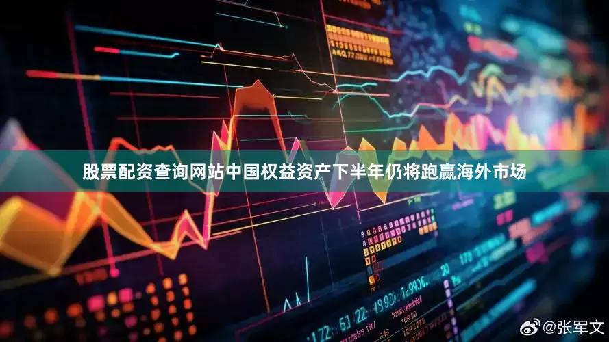 股票配资查询网站中国权益资产下半年仍将跑赢海外市场