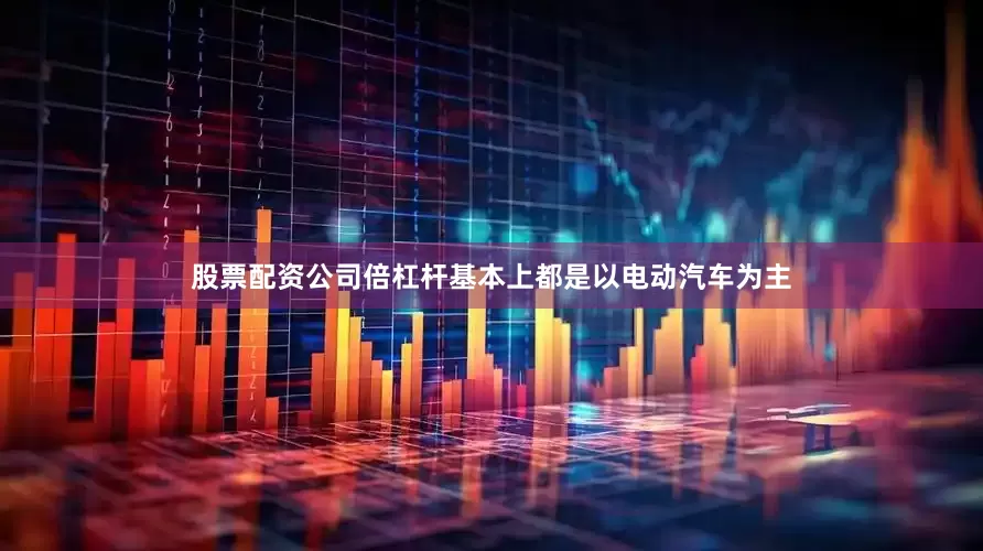 股票配资公司倍杠杆基本上都是以电动汽车为主