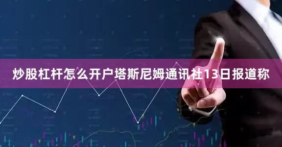 炒股杠杆怎么开户塔斯尼姆通讯社13日报道称