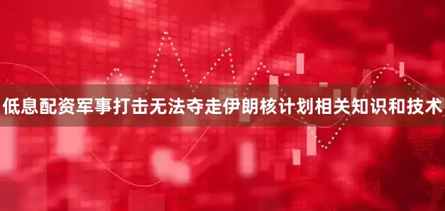 低息配资军事打击无法夺走伊朗核计划相关知识和技术