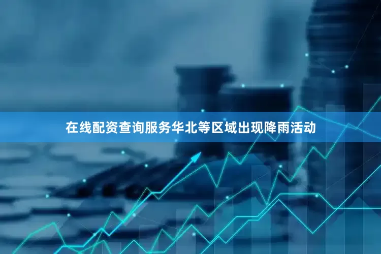 在线配资查询服务华北等区域出现降雨活动