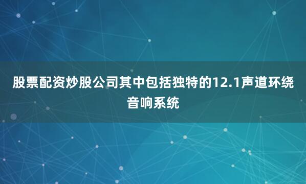 股票配资炒股公司其中包括独特的12.1声道环绕音响系统