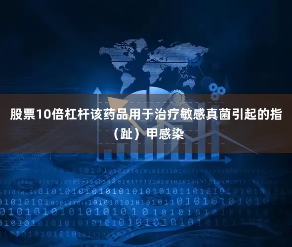 股票10倍杠杆该药品用于治疗敏感真菌引起的指（趾）甲感染