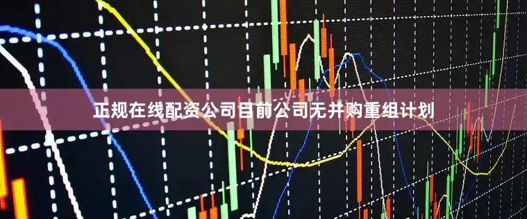 正规在线配资公司目前公司无并购重组计划