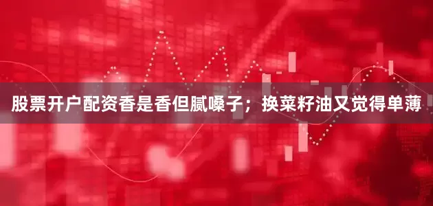 股票开户配资香是香但腻嗓子；换菜籽油又觉得单薄