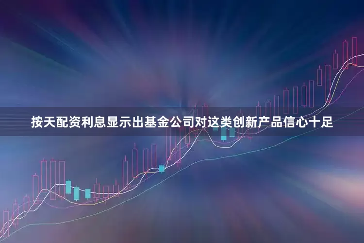 按天配资利息显示出基金公司对这类创新产品信心十足