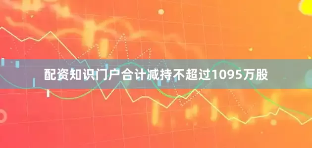 配资知识门户合计减持不超过1095万股