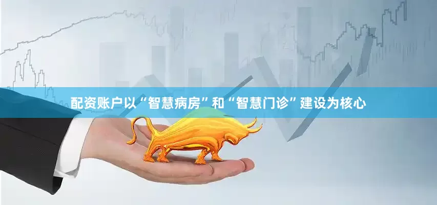 配资账户以“智慧病房”和“智慧门诊”建设为核心
