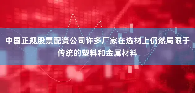 中国正规股票配资公司许多厂家在选材上仍然局限于传统的塑料和金属材料