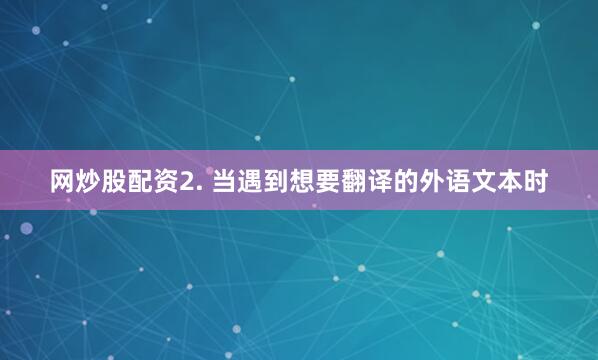 网炒股配资2. 当遇到想要翻译的外语文本时