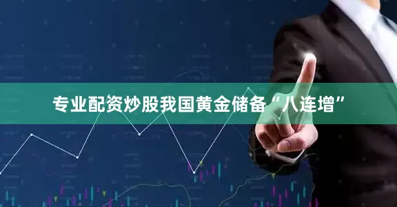 专业配资炒股我国黄金储备“八连增”