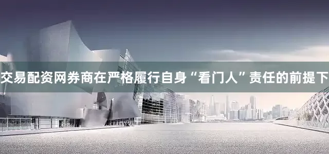 交易配资网券商在严格履行自身“看门人”责任的前提下