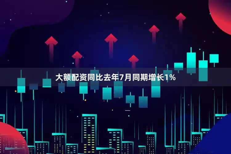 大额配资同比去年7月同期增长1%