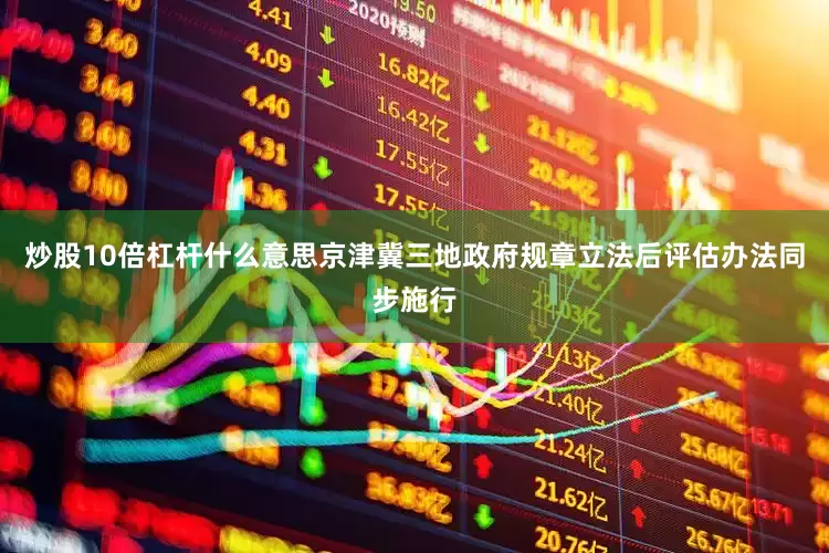 炒股10倍杠杆什么意思京津冀三地政府规章立法后评估办法同步施行