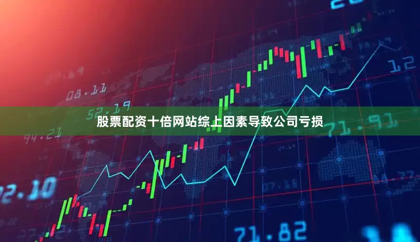 股票配资十倍网站综上因素导致公司亏损