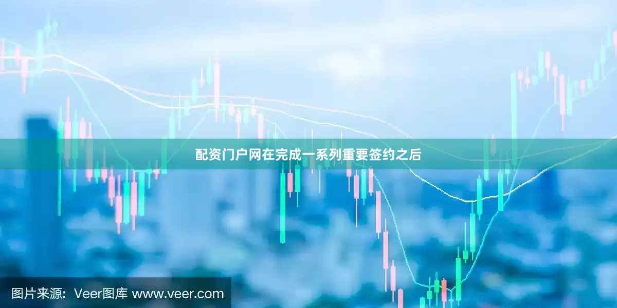 配资门户网在完成一系列重要签约之后