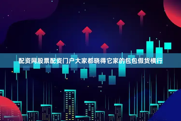配资网股票配资门户大家都晓得它家的包包假货横行