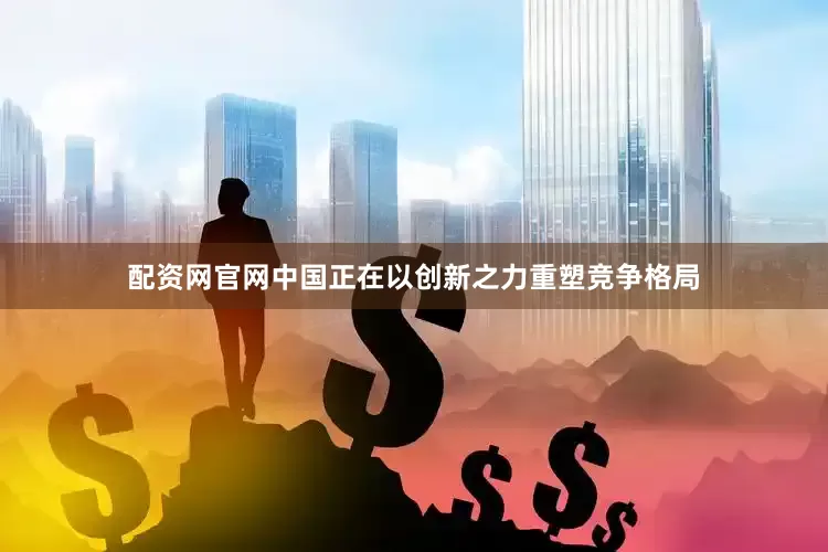 配资网官网中国正在以创新之力重塑竞争格局