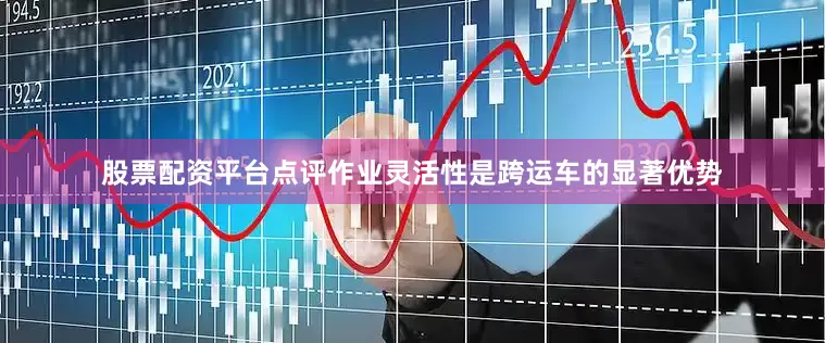 股票配资平台点评作业灵活性是跨运车的显著优势