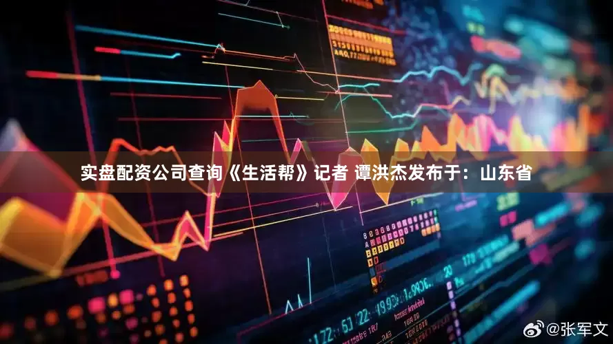 实盘配资公司查询《生活帮》记者 谭洪杰发布于：山东省