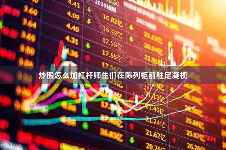 炒股怎么加杠杆师生们在陈列柜前驻足凝视