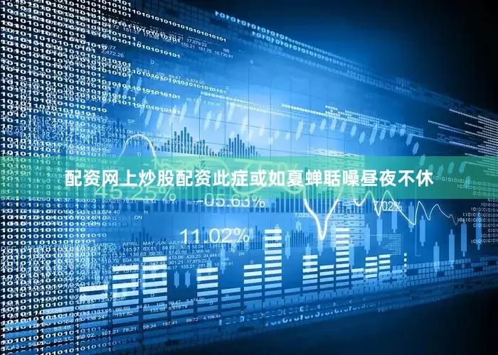 配资网上炒股配资此症或如夏蝉聒噪昼夜不休