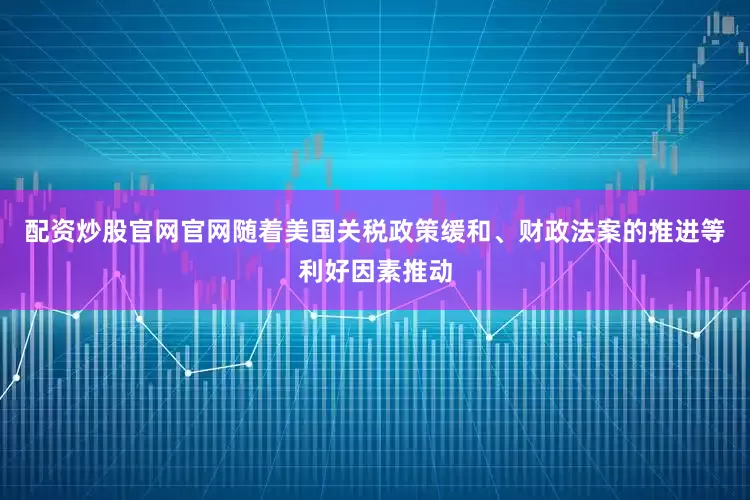 配资炒股官网官网随着美国关税政策缓和、财政法案的推进等利好因素推动
