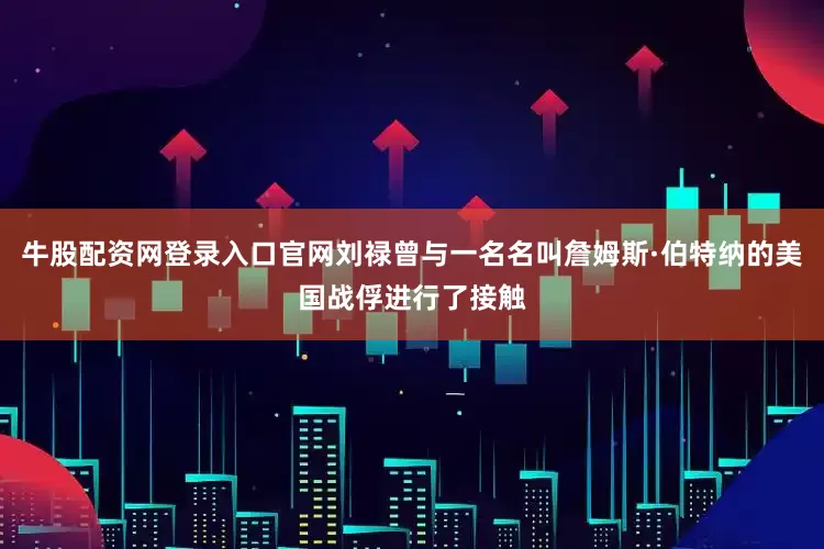 牛股配资网登录入口官网刘禄曾与一名名叫詹姆斯·伯特纳的美国战俘进行了接触