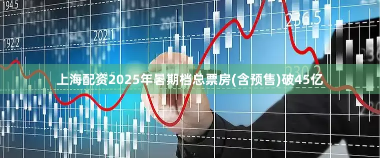 上海配资2025年暑期档总票房(含预售)破45亿