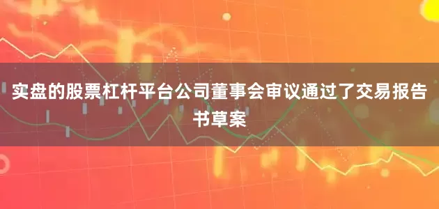 实盘的股票杠杆平台公司董事会审议通过了交易报告书草案