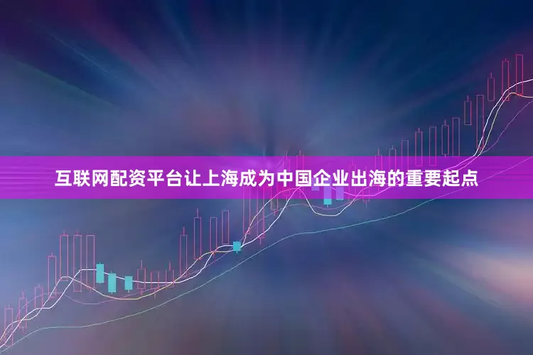 互联网配资平台让上海成为中国企业出海的重要起点