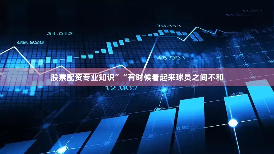 股票配资专业知识”“有时候看起来球员之间不和