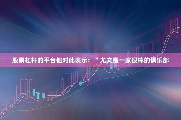 股票杠杆的平台他对此表示：＂尤文是一家很棒的俱乐部
