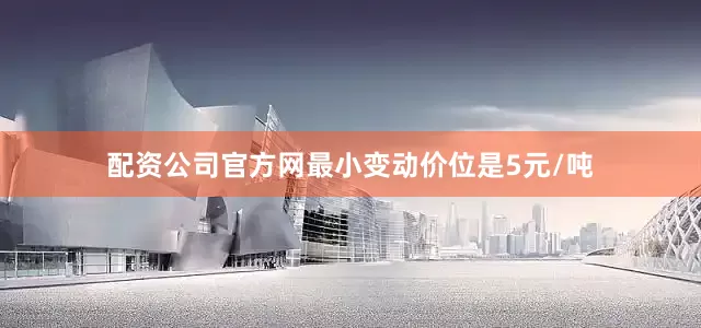 配资公司官方网最小变动价位是5元/吨