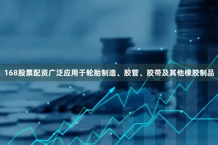 168股票配资广泛应用于轮胎制造、胶管、胶带及其他橡胶制品