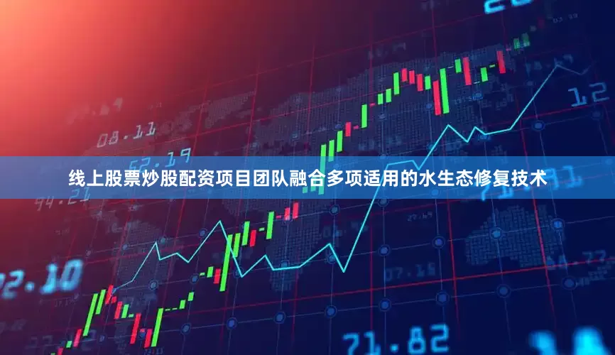 线上股票炒股配资项目团队融合多项适用的水生态修复技术