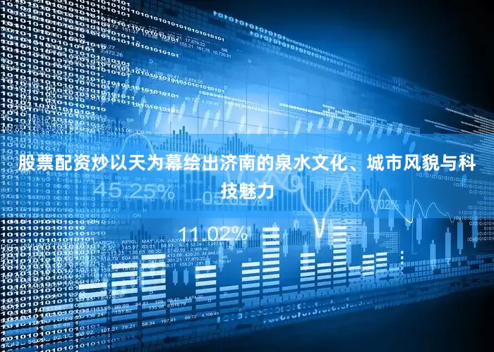 股票配资炒以天为幕绘出济南的泉水文化、城市风貌与科技魅力