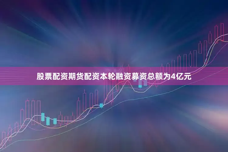 股票配资期货配资本轮融资募资总额为4亿元