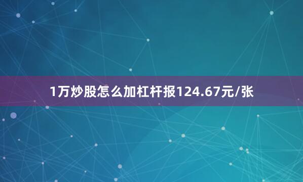 1万炒股怎么加杠杆报124.67元/张