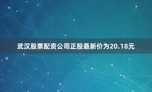 武汉股票配资公司正股最新价为20.18元