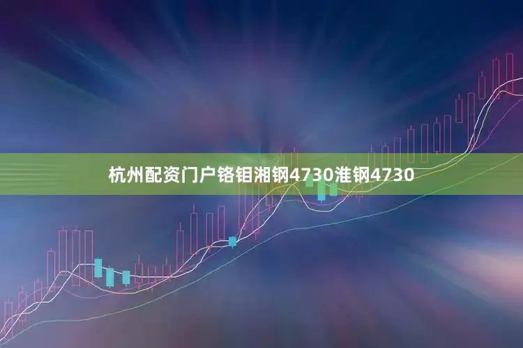 杭州配资门户铬钼湘钢4730淮钢4730